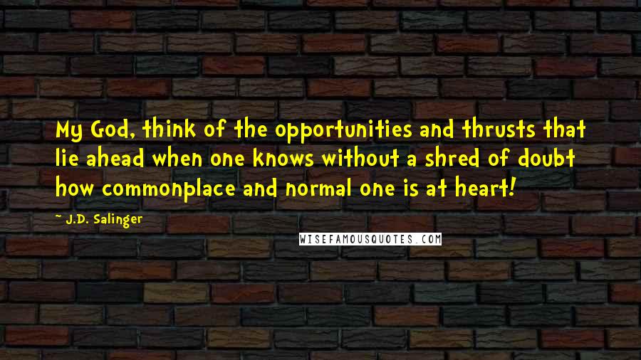 J.D. Salinger Quotes: My God, think of the opportunities and thrusts that lie ahead when one knows without a shred of doubt how commonplace and normal one is at heart!