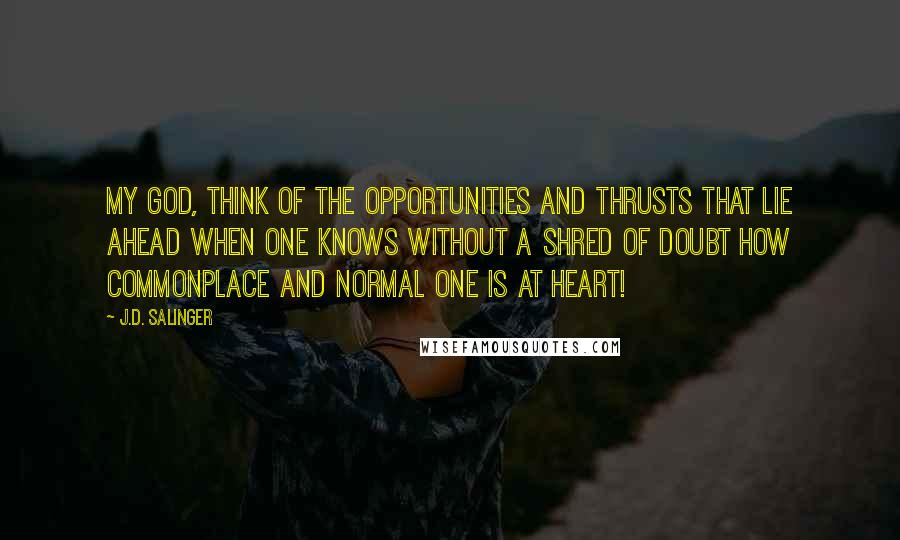 J.D. Salinger Quotes: My God, think of the opportunities and thrusts that lie ahead when one knows without a shred of doubt how commonplace and normal one is at heart!