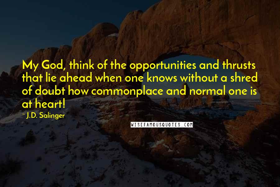 J.D. Salinger Quotes: My God, think of the opportunities and thrusts that lie ahead when one knows without a shred of doubt how commonplace and normal one is at heart!