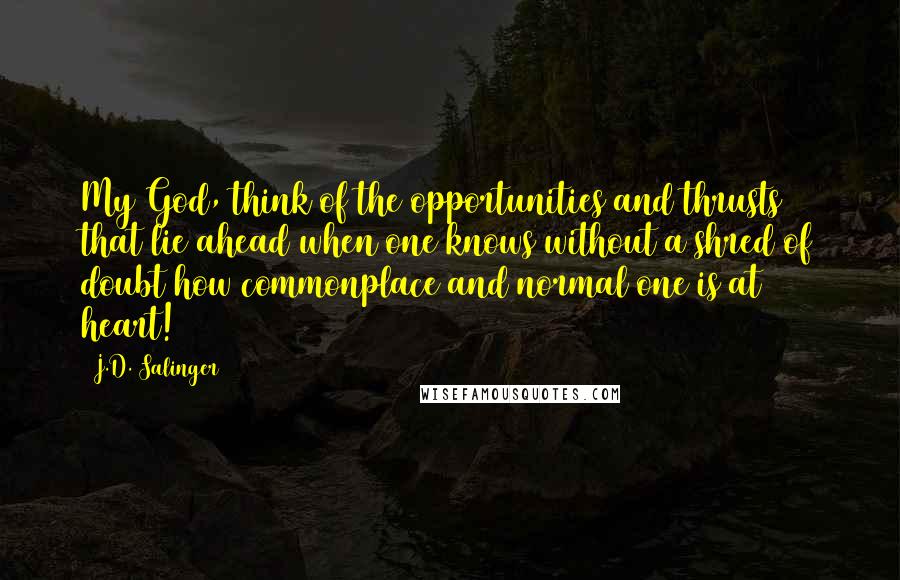 J.D. Salinger Quotes: My God, think of the opportunities and thrusts that lie ahead when one knows without a shred of doubt how commonplace and normal one is at heart!