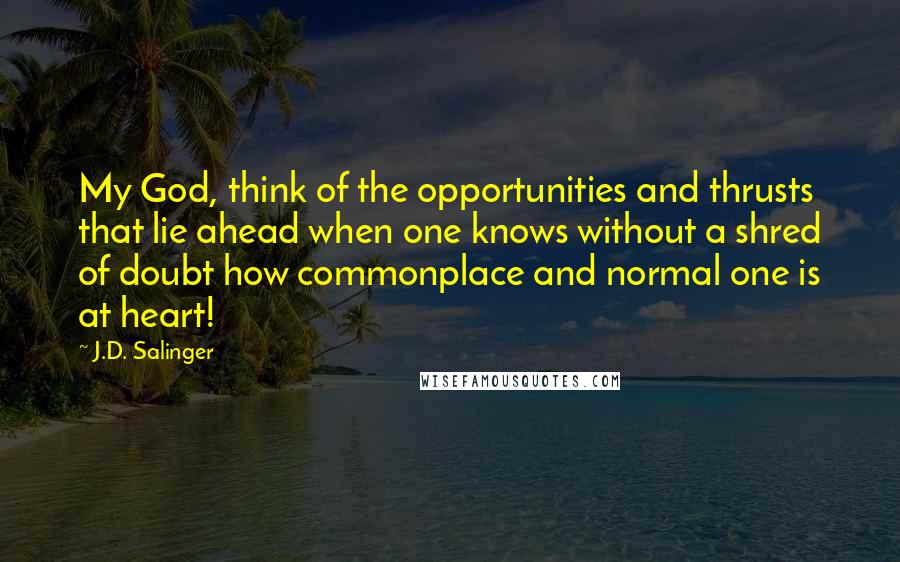 J.D. Salinger Quotes: My God, think of the opportunities and thrusts that lie ahead when one knows without a shred of doubt how commonplace and normal one is at heart!