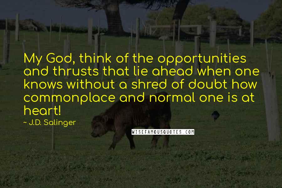 J.D. Salinger Quotes: My God, think of the opportunities and thrusts that lie ahead when one knows without a shred of doubt how commonplace and normal one is at heart!