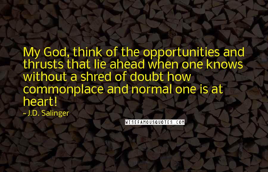 J.D. Salinger Quotes: My God, think of the opportunities and thrusts that lie ahead when one knows without a shred of doubt how commonplace and normal one is at heart!