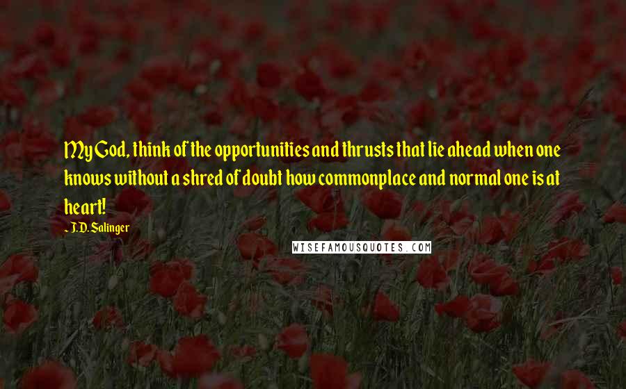 J.D. Salinger Quotes: My God, think of the opportunities and thrusts that lie ahead when one knows without a shred of doubt how commonplace and normal one is at heart!