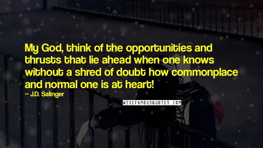 J.D. Salinger Quotes: My God, think of the opportunities and thrusts that lie ahead when one knows without a shred of doubt how commonplace and normal one is at heart!