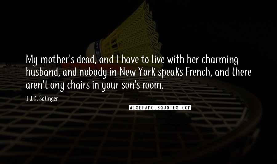 J.D. Salinger Quotes: My mother's dead, and I have to live with her charming husband, and nobody in New York speaks French, and there aren't any chairs in your son's room.