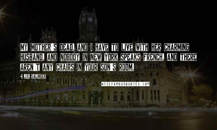 J.D. Salinger Quotes: My mother's dead, and I have to live with her charming husband, and nobody in New York speaks French, and there aren't any chairs in your son's room.