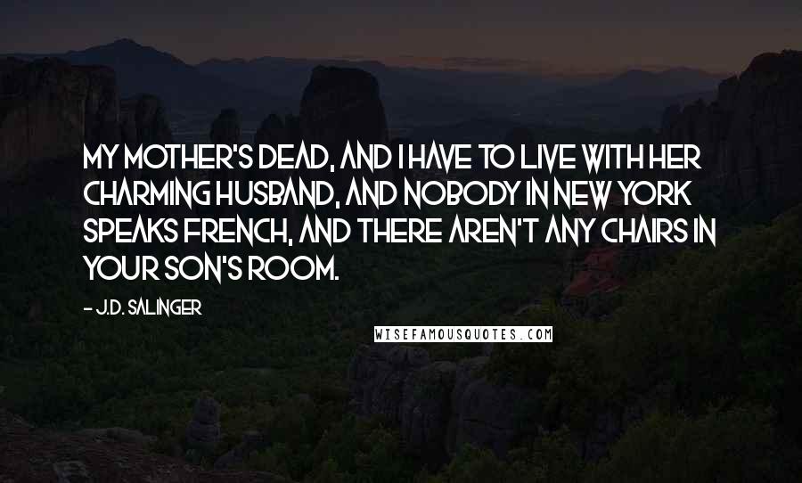 J.D. Salinger Quotes: My mother's dead, and I have to live with her charming husband, and nobody in New York speaks French, and there aren't any chairs in your son's room.