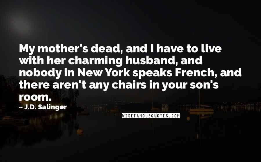 J.D. Salinger Quotes: My mother's dead, and I have to live with her charming husband, and nobody in New York speaks French, and there aren't any chairs in your son's room.