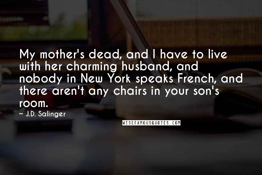 J.D. Salinger Quotes: My mother's dead, and I have to live with her charming husband, and nobody in New York speaks French, and there aren't any chairs in your son's room.