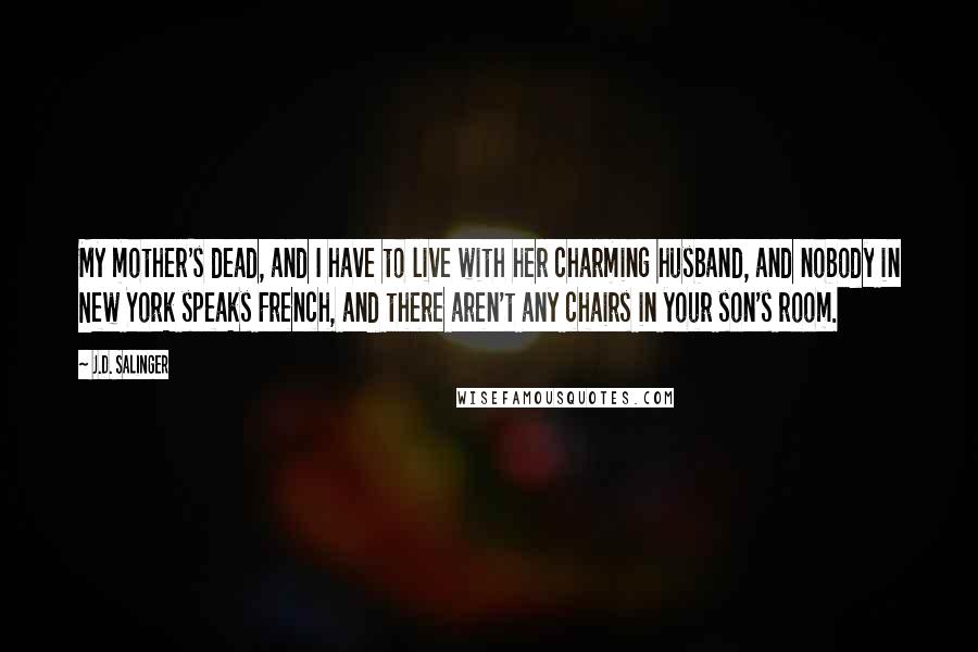 J.D. Salinger Quotes: My mother's dead, and I have to live with her charming husband, and nobody in New York speaks French, and there aren't any chairs in your son's room.