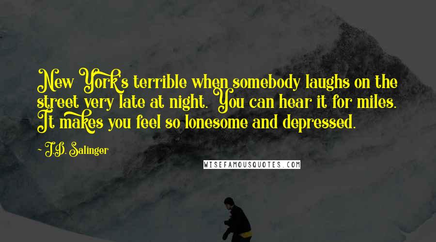 J.D. Salinger Quotes: New York's terrible when somebody laughs on the street very late at night. You can hear it for miles. It makes you feel so lonesome and depressed.
