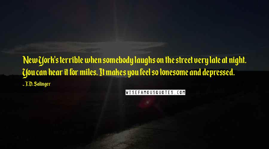 J.D. Salinger Quotes: New York's terrible when somebody laughs on the street very late at night. You can hear it for miles. It makes you feel so lonesome and depressed.
