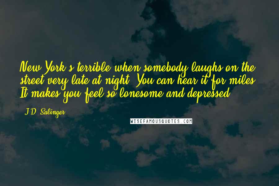 J.D. Salinger Quotes: New York's terrible when somebody laughs on the street very late at night. You can hear it for miles. It makes you feel so lonesome and depressed.