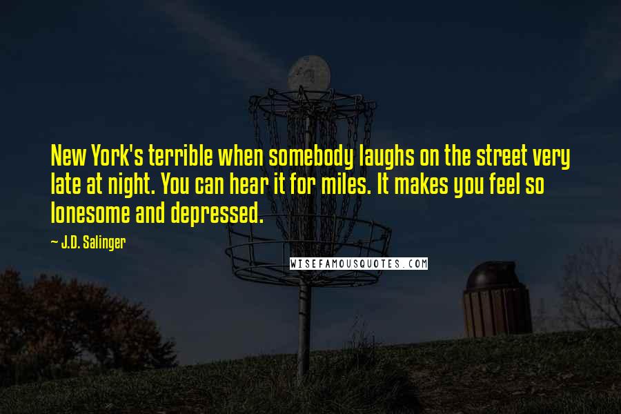 J.D. Salinger Quotes: New York's terrible when somebody laughs on the street very late at night. You can hear it for miles. It makes you feel so lonesome and depressed.