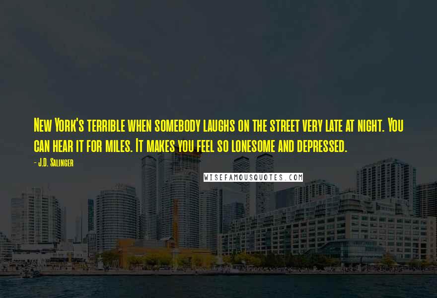 J.D. Salinger Quotes: New York's terrible when somebody laughs on the street very late at night. You can hear it for miles. It makes you feel so lonesome and depressed.