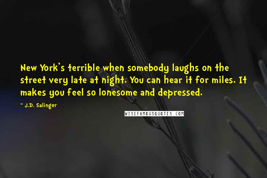 J.D. Salinger Quotes: New York's terrible when somebody laughs on the street very late at night. You can hear it for miles. It makes you feel so lonesome and depressed.