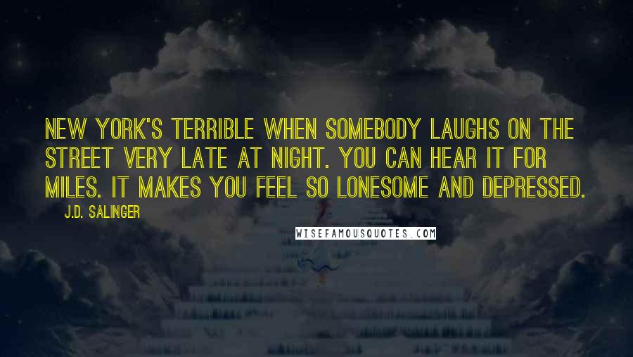 J.D. Salinger Quotes: New York's terrible when somebody laughs on the street very late at night. You can hear it for miles. It makes you feel so lonesome and depressed.