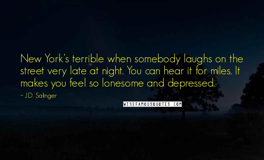 J.D. Salinger Quotes: New York's terrible when somebody laughs on the street very late at night. You can hear it for miles. It makes you feel so lonesome and depressed.