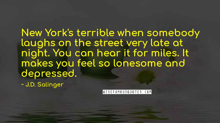 J.D. Salinger Quotes: New York's terrible when somebody laughs on the street very late at night. You can hear it for miles. It makes you feel so lonesome and depressed.