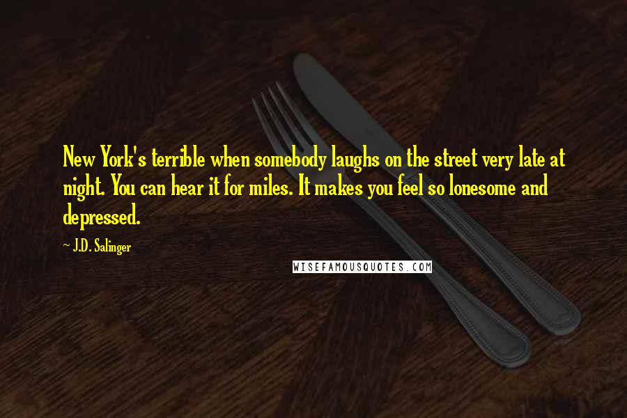 J.D. Salinger Quotes: New York's terrible when somebody laughs on the street very late at night. You can hear it for miles. It makes you feel so lonesome and depressed.
