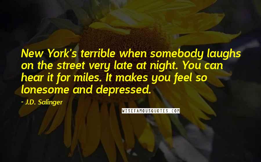 J.D. Salinger Quotes: New York's terrible when somebody laughs on the street very late at night. You can hear it for miles. It makes you feel so lonesome and depressed.