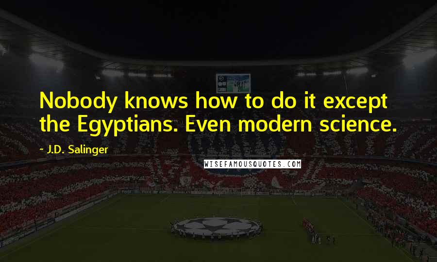 J.D. Salinger Quotes: Nobody knows how to do it except the Egyptians. Even modern science.