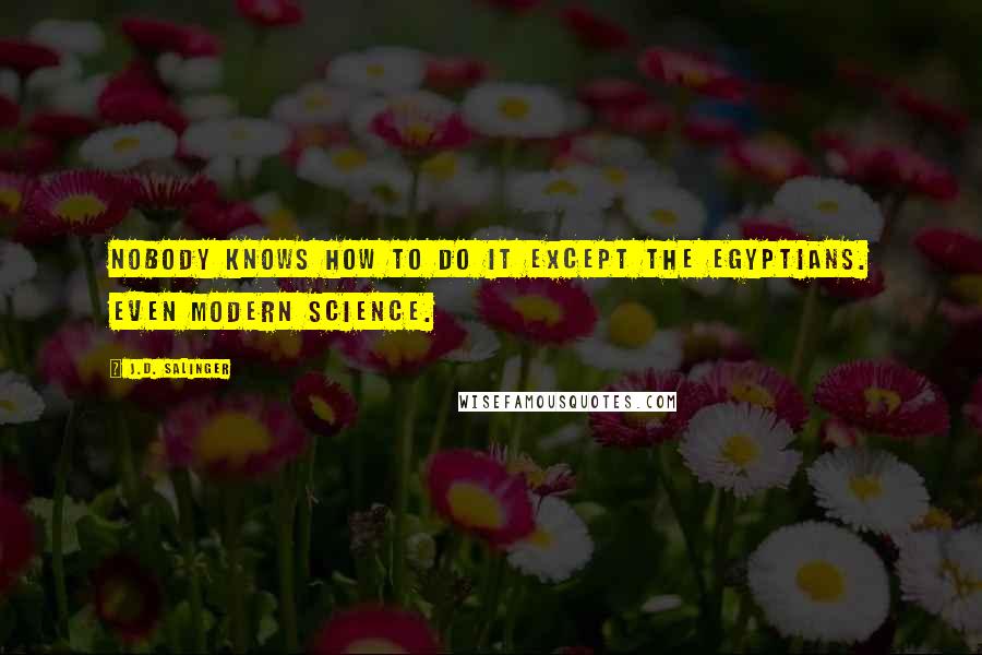 J.D. Salinger Quotes: Nobody knows how to do it except the Egyptians. Even modern science.