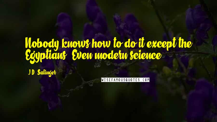 J.D. Salinger Quotes: Nobody knows how to do it except the Egyptians. Even modern science.