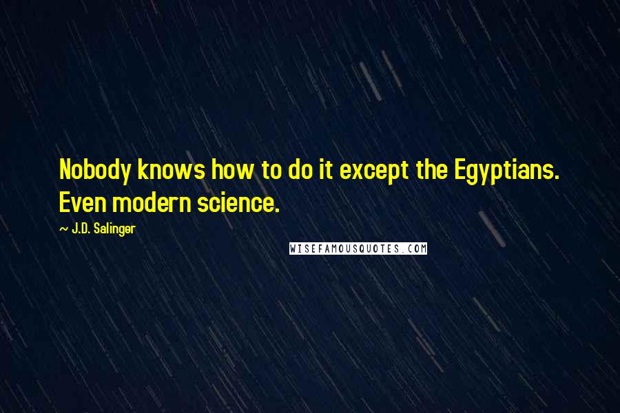 J.D. Salinger Quotes: Nobody knows how to do it except the Egyptians. Even modern science.