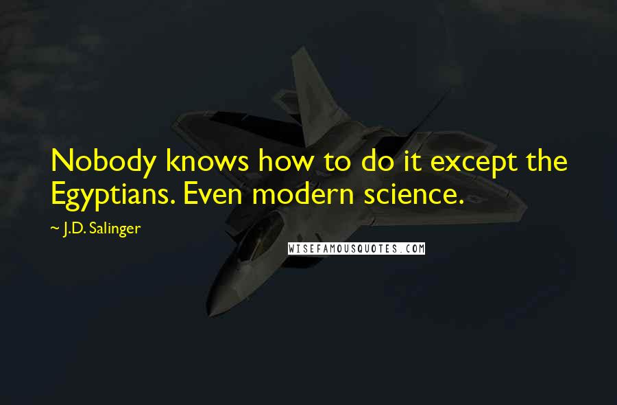 J.D. Salinger Quotes: Nobody knows how to do it except the Egyptians. Even modern science.