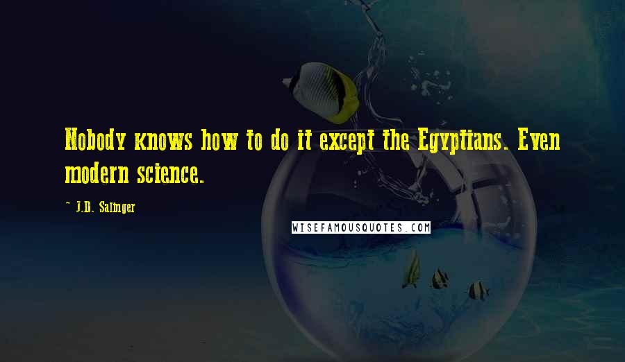 J.D. Salinger Quotes: Nobody knows how to do it except the Egyptians. Even modern science.