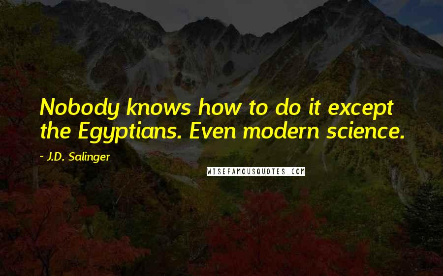 J.D. Salinger Quotes: Nobody knows how to do it except the Egyptians. Even modern science.