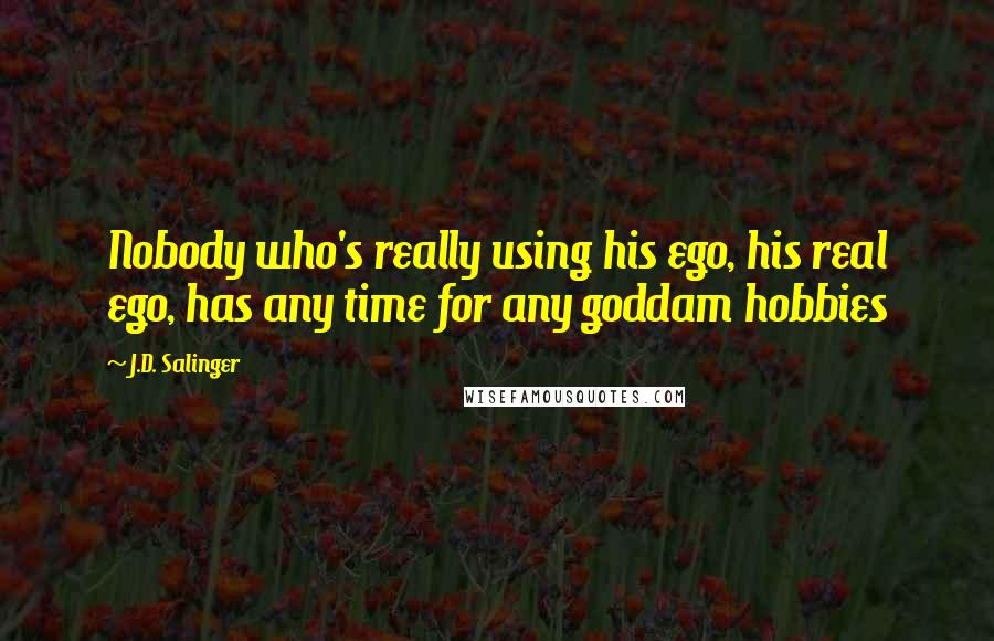 J.D. Salinger Quotes: Nobody who's really using his ego, his real ego, has any time for any goddam hobbies