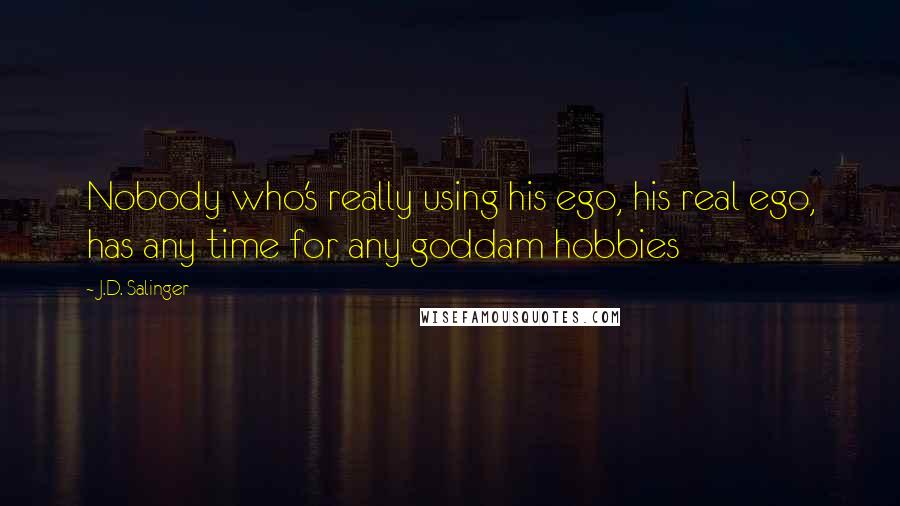 J.D. Salinger Quotes: Nobody who's really using his ego, his real ego, has any time for any goddam hobbies