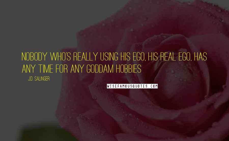 J.D. Salinger Quotes: Nobody who's really using his ego, his real ego, has any time for any goddam hobbies