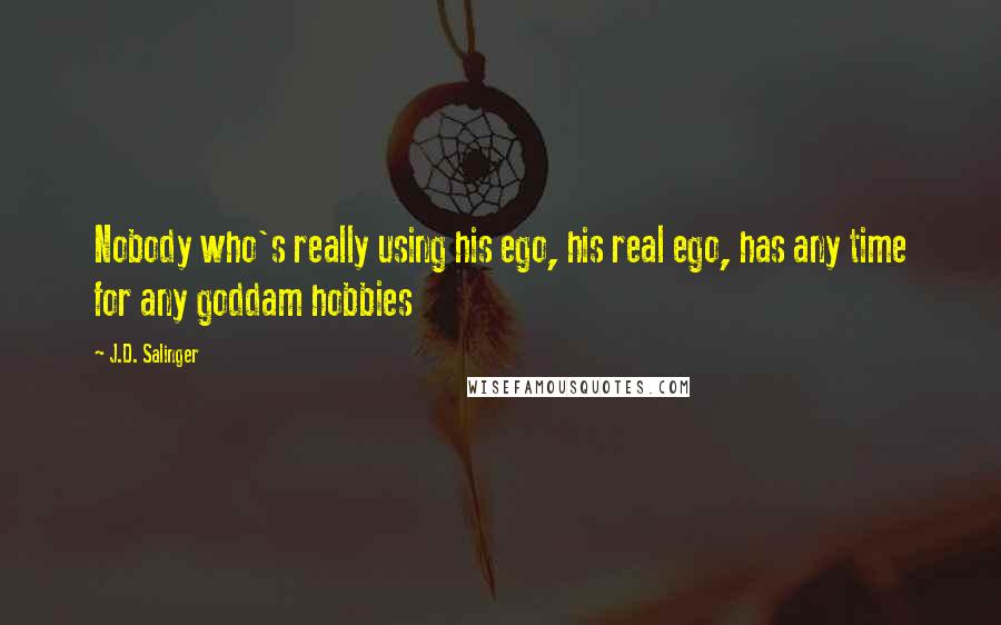 J.D. Salinger Quotes: Nobody who's really using his ego, his real ego, has any time for any goddam hobbies