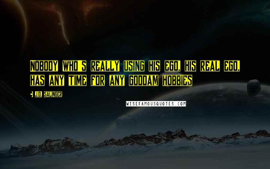 J.D. Salinger Quotes: Nobody who's really using his ego, his real ego, has any time for any goddam hobbies