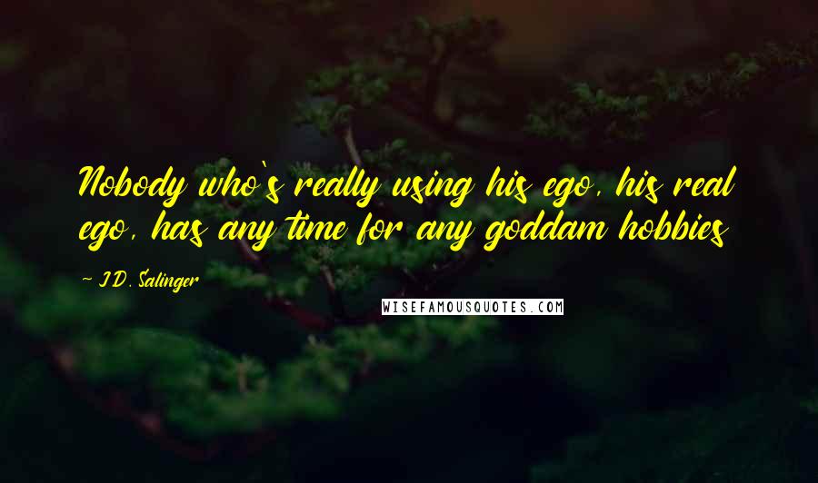 J.D. Salinger Quotes: Nobody who's really using his ego, his real ego, has any time for any goddam hobbies