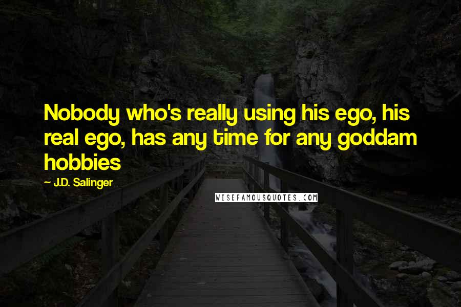 J.D. Salinger Quotes: Nobody who's really using his ego, his real ego, has any time for any goddam hobbies