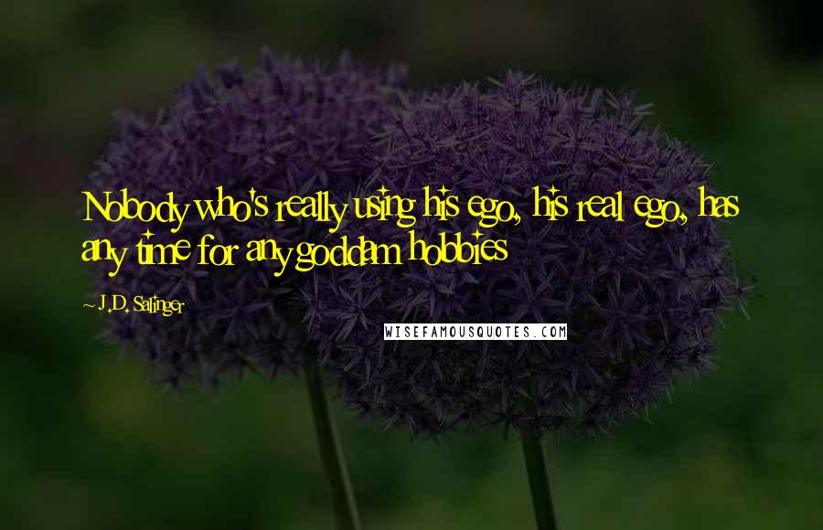 J.D. Salinger Quotes: Nobody who's really using his ego, his real ego, has any time for any goddam hobbies