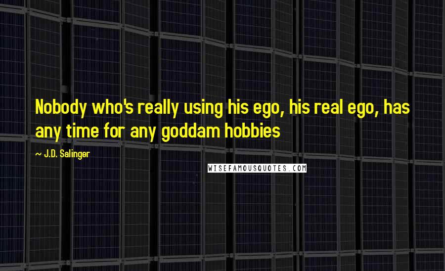 J.D. Salinger Quotes: Nobody who's really using his ego, his real ego, has any time for any goddam hobbies
