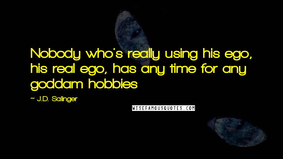 J.D. Salinger Quotes: Nobody who's really using his ego, his real ego, has any time for any goddam hobbies