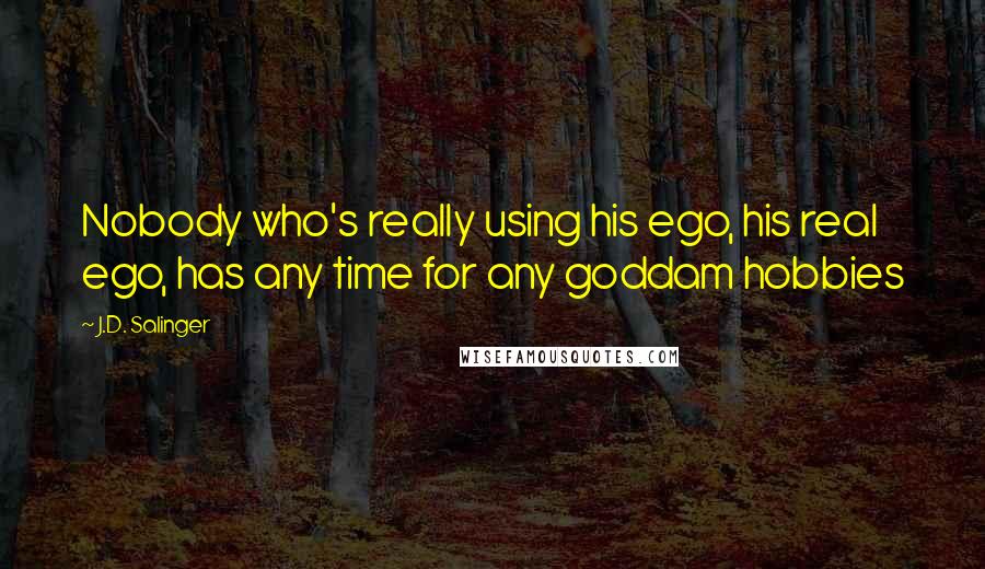 J.D. Salinger Quotes: Nobody who's really using his ego, his real ego, has any time for any goddam hobbies