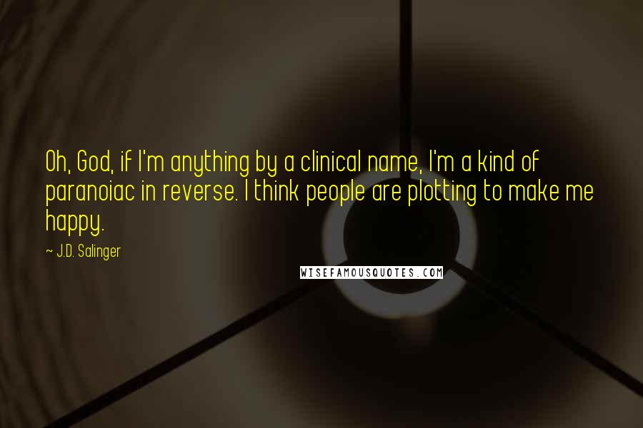 J.D. Salinger Quotes: Oh, God, if I'm anything by a clinical name, I'm a kind of paranoiac in reverse. I think people are plotting to make me happy.