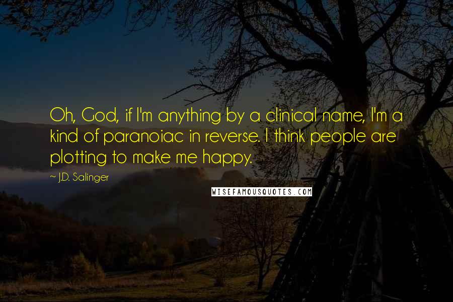 J.D. Salinger Quotes: Oh, God, if I'm anything by a clinical name, I'm a kind of paranoiac in reverse. I think people are plotting to make me happy.