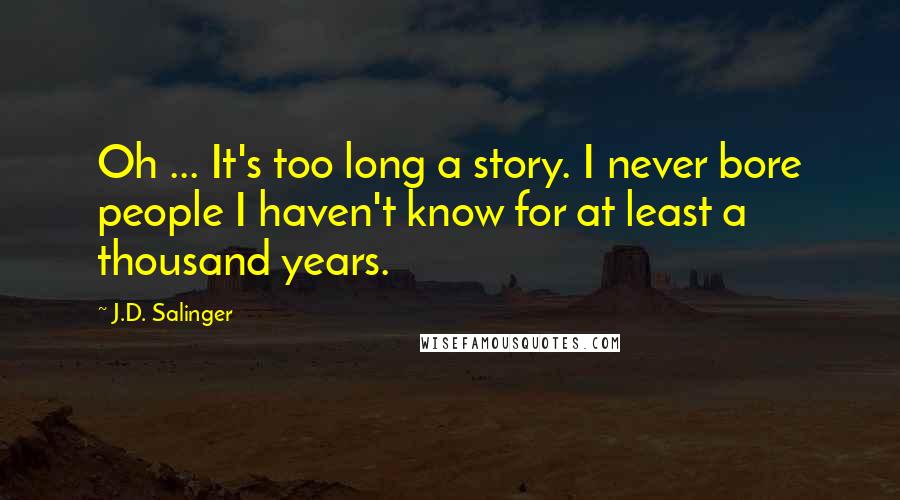 J.D. Salinger Quotes: Oh ... It's too long a story. I never bore people I haven't know for at least a thousand years.