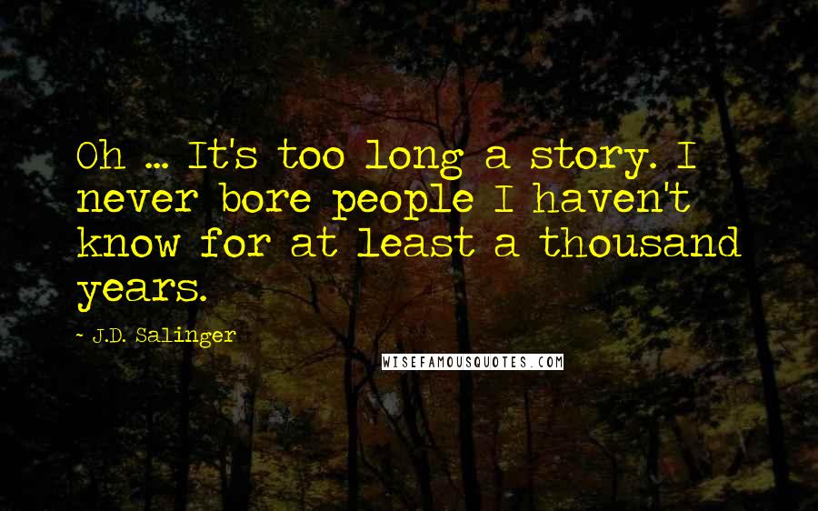 J.D. Salinger Quotes: Oh ... It's too long a story. I never bore people I haven't know for at least a thousand years.