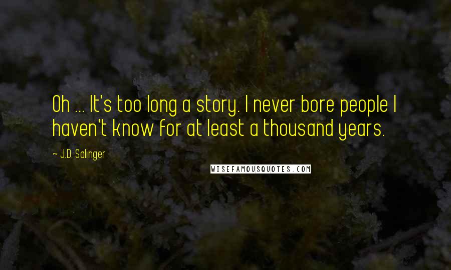 J.D. Salinger Quotes: Oh ... It's too long a story. I never bore people I haven't know for at least a thousand years.
