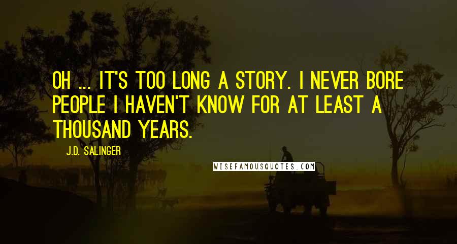 J.D. Salinger Quotes: Oh ... It's too long a story. I never bore people I haven't know for at least a thousand years.